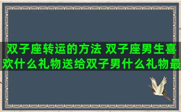 双子座转运的方法 双子座男生喜欢什么礼物送给双子男什么礼物最好